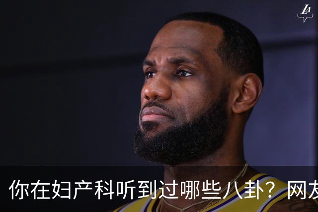 你在妇产科听到过哪些八卦？网友：反正都是不小心一屁股坐上去的