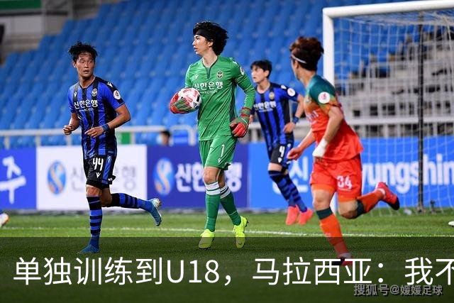 单独训练到U18，马拉西亚：我不知道这决定从哪来