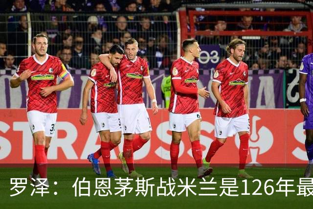 罗泽：伯恩茅斯战米兰是126年最重要一战