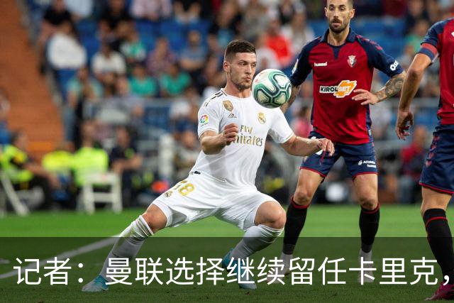记者：曼联选择继续留任卡里克，一大主要原因来自财务层面