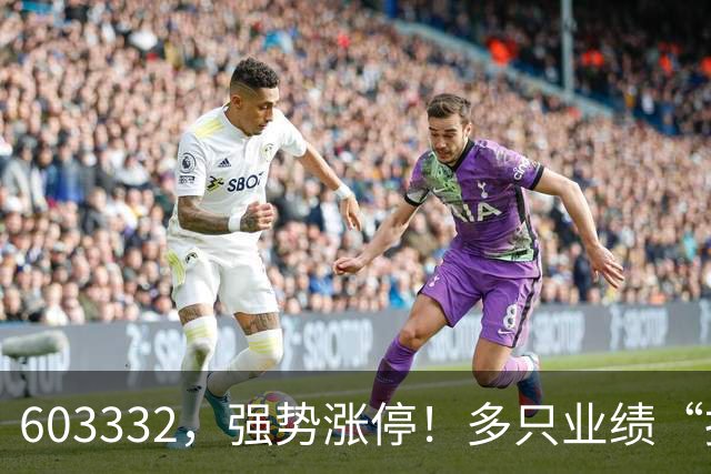 603332，强势涨停！多只业绩“报喜”股大涨